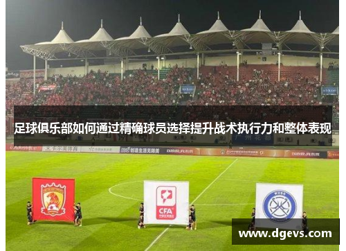 足球俱乐部如何通过精确球员选择提升战术执行力和整体表现