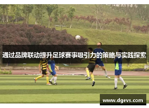 通过品牌联动提升足球赛事吸引力的策略与实践探索