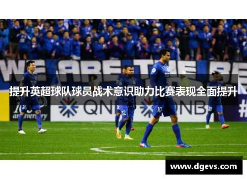 提升英超球队球员战术意识助力比赛表现全面提升