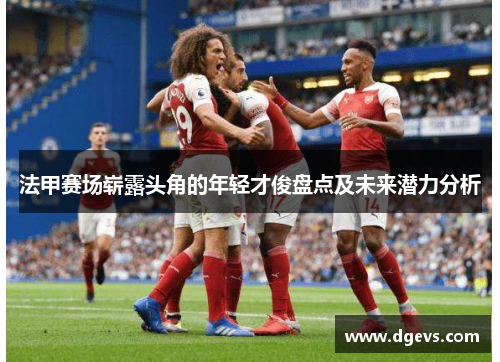 法甲赛场崭露头角的年轻才俊盘点及未来潜力分析