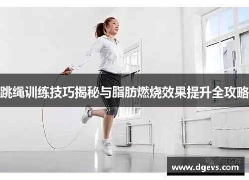 跳绳训练技巧揭秘与脂肪燃烧效果提升全攻略